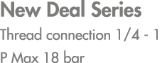 New Deal Series Thread connection 1/4 1 P Max 18 bar